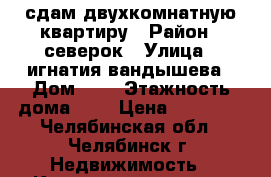 сдам двухкомнатную квартиру › Район ­ северок › Улица ­ игнатия вандышева › Дом ­ 4 › Этажность дома ­ 9 › Цена ­ 12 000 - Челябинская обл., Челябинск г. Недвижимость » Квартиры аренда   